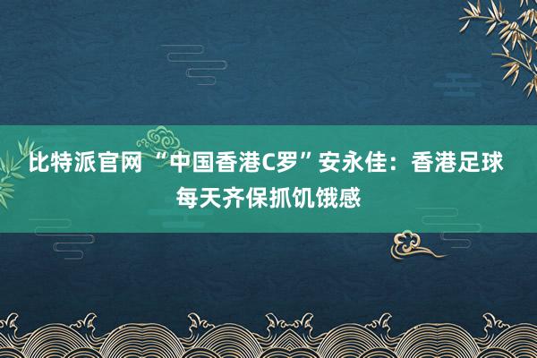 比特派官网 “中国香港C罗”安永佳：香港足球 每天齐保抓饥饿感